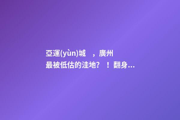 亞運(yùn)城，廣州最被低估的洼地？！翻身把歌唱的日子，就要到了……